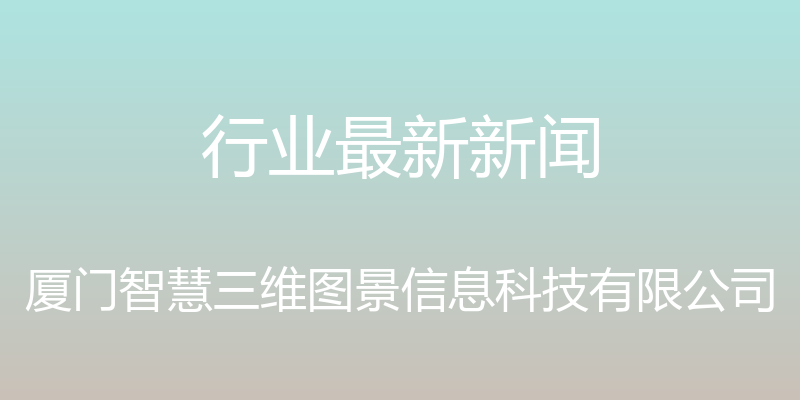 行业最新新闻 - 厦门智慧三维图景信息科技有限公司