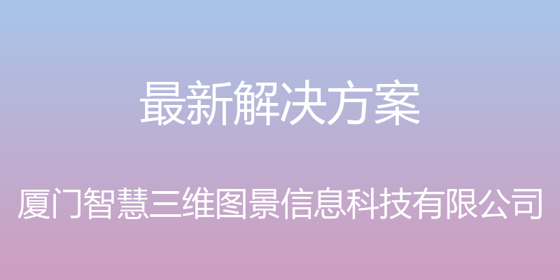 最新解决方案 - 厦门智慧三维图景信息科技有限公司