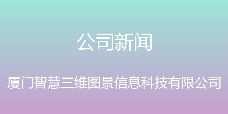 公司新闻 - 厦门智慧三维图景信息科技有限公司